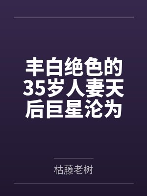 丰白绝色的35岁人妻天后巨星沦为大屌黑人毒贩的受精母狗by枯藤老树笔趣阁无弹窗封面