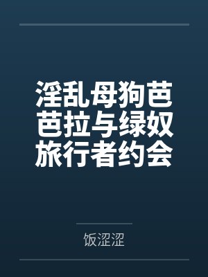淫乱母狗芭芭拉与绿奴旅行者约会时，被主教召至马车，当面NTR深喉狂肏嘴穴，晚上送去油腻大叔庄园当女儿封面