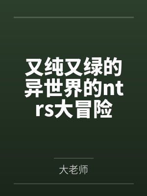 又纯又绿的异世界的ntrs大冒险by大老师封面