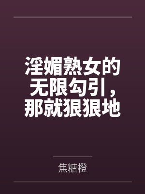 淫媚熟女的无限勾引,那就狠狠地把她操成丧智母猪!by焦糖橙封面