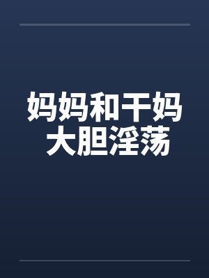 妈妈和干妈 大胆淫荡笔趣阁无弹窗封面