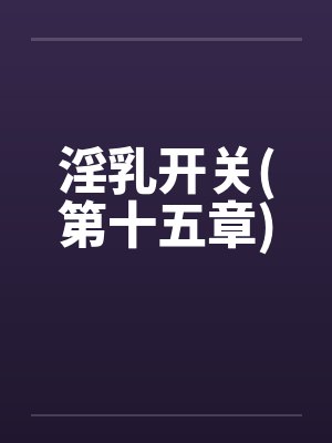 淫乳开关(第十五章)笔趣阁无弹窗封面