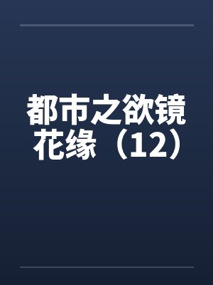 都市之欲镜花缘（12）by佚名笔趣阁无弹窗封面
