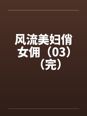 风流美妇俏女佣（03）（完）笔趣阁无弹窗封面