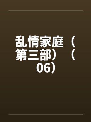 乱情家庭（第三部）（06）笔趣阁无弹窗封面